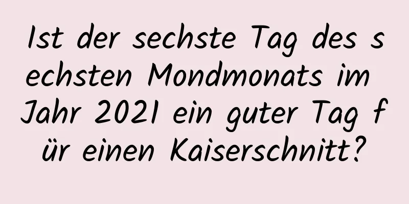 Ist der sechste Tag des sechsten Mondmonats im Jahr 2021 ein guter Tag für einen Kaiserschnitt?