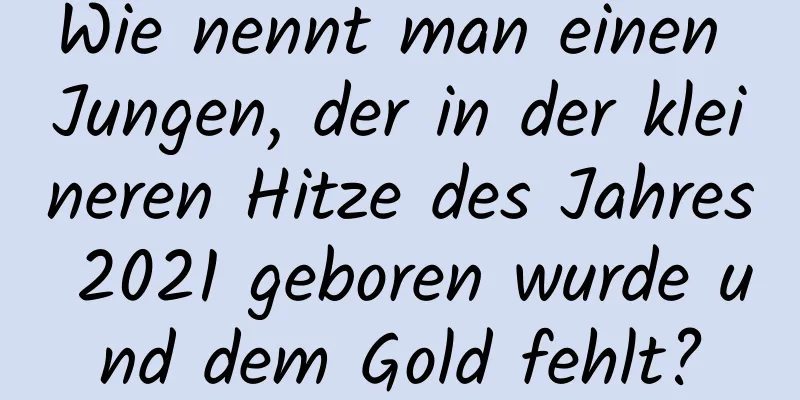 Wie nennt man einen Jungen, der in der kleineren Hitze des Jahres 2021 geboren wurde und dem Gold fehlt?