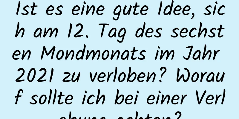 Ist es eine gute Idee, sich am 12. Tag des sechsten Mondmonats im Jahr 2021 zu verloben? Worauf sollte ich bei einer Verlobung achten?