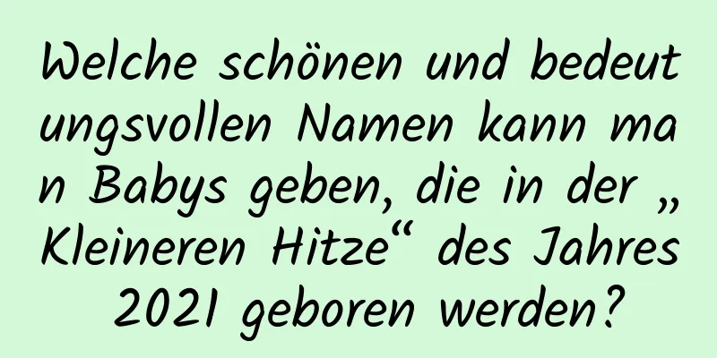 Welche schönen und bedeutungsvollen Namen kann man Babys geben, die in der „Kleineren Hitze“ des Jahres 2021 geboren werden?