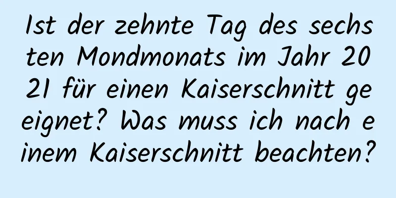 Ist der zehnte Tag des sechsten Mondmonats im Jahr 2021 für einen Kaiserschnitt geeignet? Was muss ich nach einem Kaiserschnitt beachten?