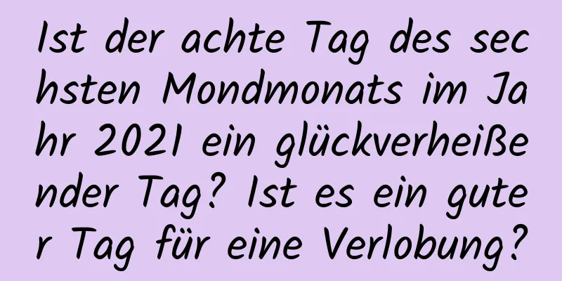 Ist der achte Tag des sechsten Mondmonats im Jahr 2021 ein glückverheißender Tag? Ist es ein guter Tag für eine Verlobung?