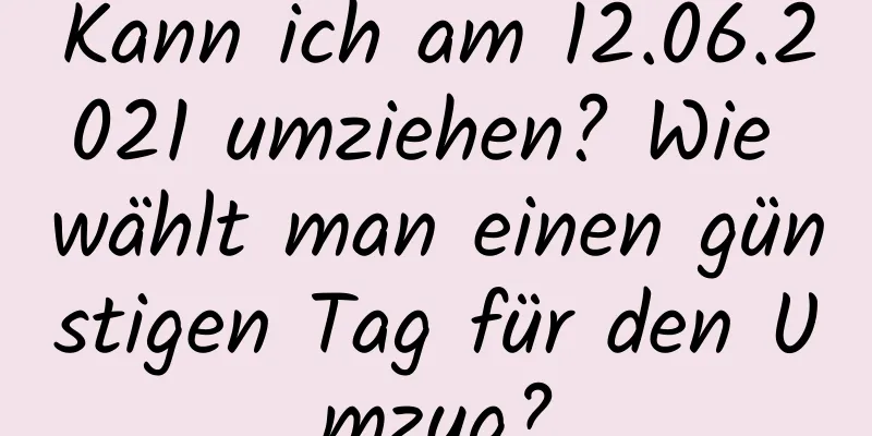 Kann ich am 12.06.2021 umziehen? Wie wählt man einen günstigen Tag für den Umzug?