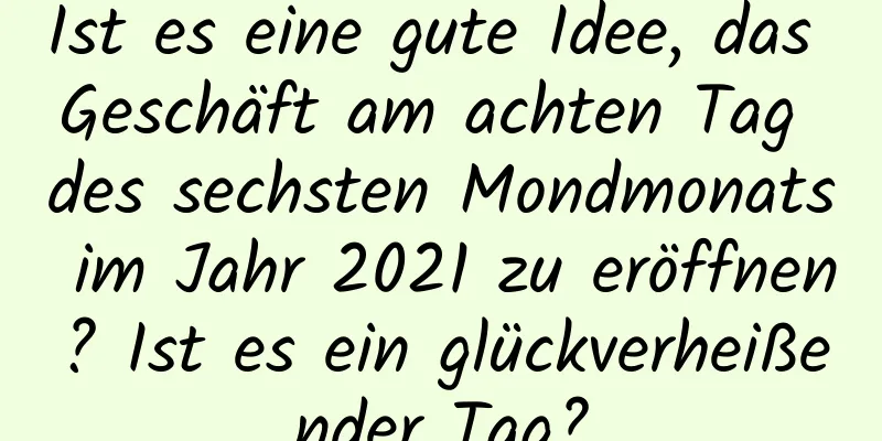 Ist es eine gute Idee, das Geschäft am achten Tag des sechsten Mondmonats im Jahr 2021 zu eröffnen? Ist es ein glückverheißender Tag?