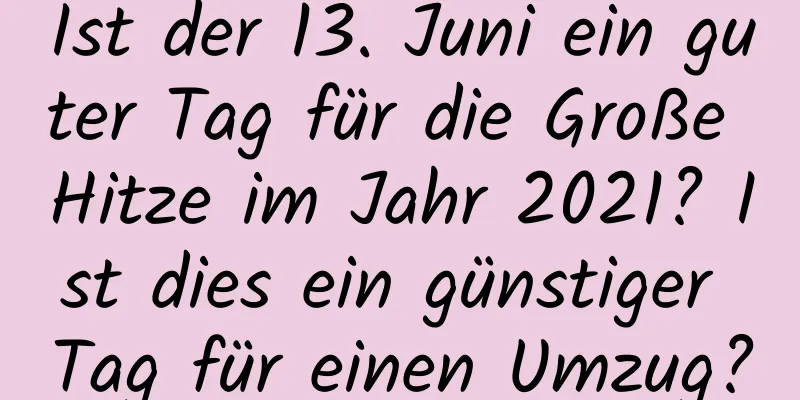 Ist der 13. Juni ein guter Tag für die Große Hitze im Jahr 2021? Ist dies ein günstiger Tag für einen Umzug?