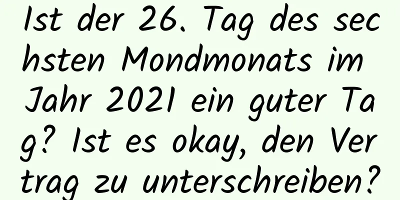 Ist der 26. Tag des sechsten Mondmonats im Jahr 2021 ein guter Tag? Ist es okay, den Vertrag zu unterschreiben?