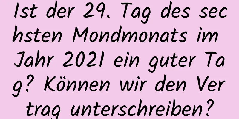 Ist der 29. Tag des sechsten Mondmonats im Jahr 2021 ein guter Tag? Können wir den Vertrag unterschreiben?