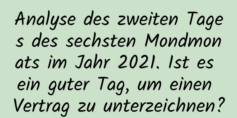 Analyse des zweiten Tages des sechsten Mondmonats im Jahr 2021. Ist es ein guter Tag, um einen Vertrag zu unterzeichnen?