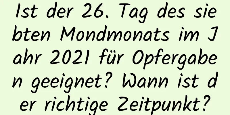 Ist der 26. Tag des siebten Mondmonats im Jahr 2021 für Opfergaben geeignet? Wann ist der richtige Zeitpunkt?