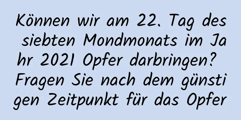 Können wir am 22. Tag des siebten Mondmonats im Jahr 2021 Opfer darbringen? Fragen Sie nach dem günstigen Zeitpunkt für das Opfer