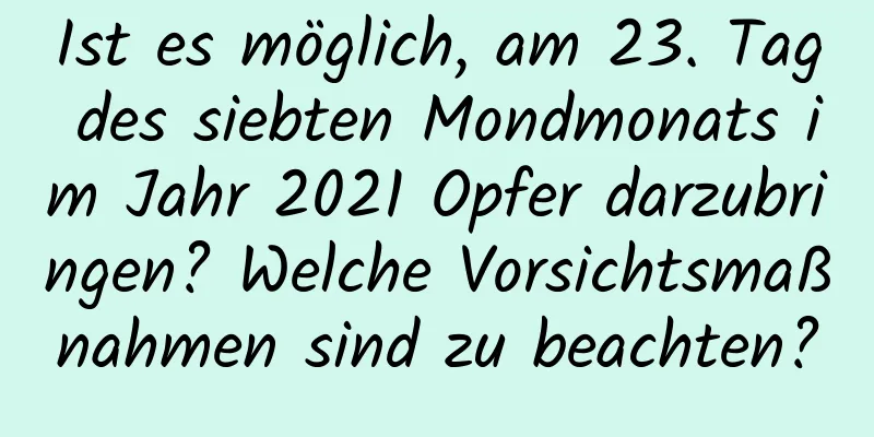 Ist es möglich, am 23. Tag des siebten Mondmonats im Jahr 2021 Opfer darzubringen? Welche Vorsichtsmaßnahmen sind zu beachten?