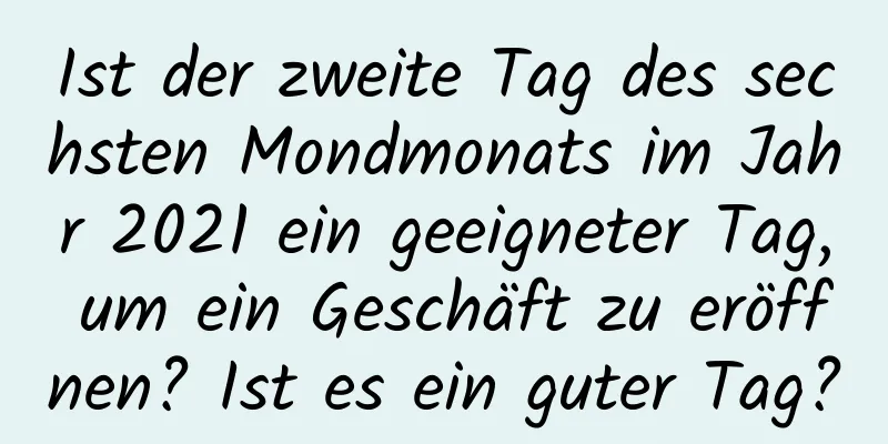 Ist der zweite Tag des sechsten Mondmonats im Jahr 2021 ein geeigneter Tag, um ein Geschäft zu eröffnen? Ist es ein guter Tag?