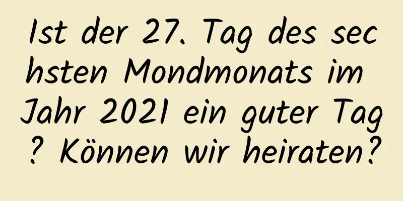 Ist der 27. Tag des sechsten Mondmonats im Jahr 2021 ein guter Tag? Können wir heiraten?