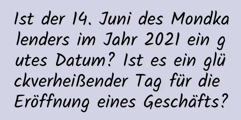 Ist der 14. Juni des Mondkalenders im Jahr 2021 ein gutes Datum? Ist es ein glückverheißender Tag für die Eröffnung eines Geschäfts?