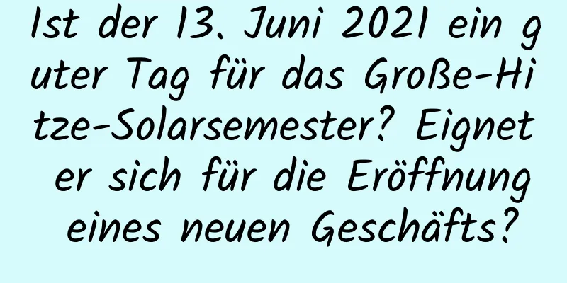 Ist der 13. Juni 2021 ein guter Tag für das Große-Hitze-Solarsemester? Eignet er sich für die Eröffnung eines neuen Geschäfts?