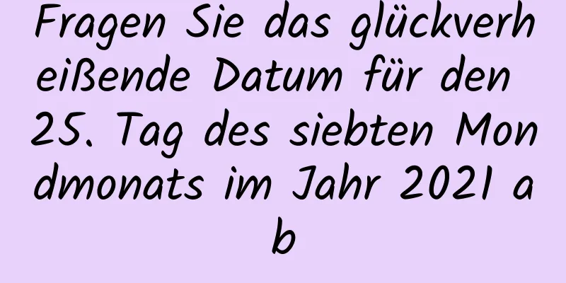 Fragen Sie das glückverheißende Datum für den 25. Tag des siebten Mondmonats im Jahr 2021 ab