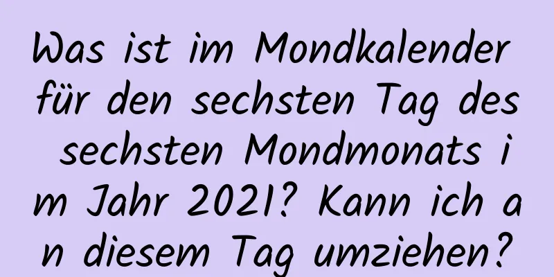 Was ist im Mondkalender für den sechsten Tag des sechsten Mondmonats im Jahr 2021? Kann ich an diesem Tag umziehen?