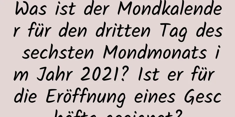 Was ist der Mondkalender für den dritten Tag des sechsten Mondmonats im Jahr 2021? Ist er für die Eröffnung eines Geschäfts geeignet?