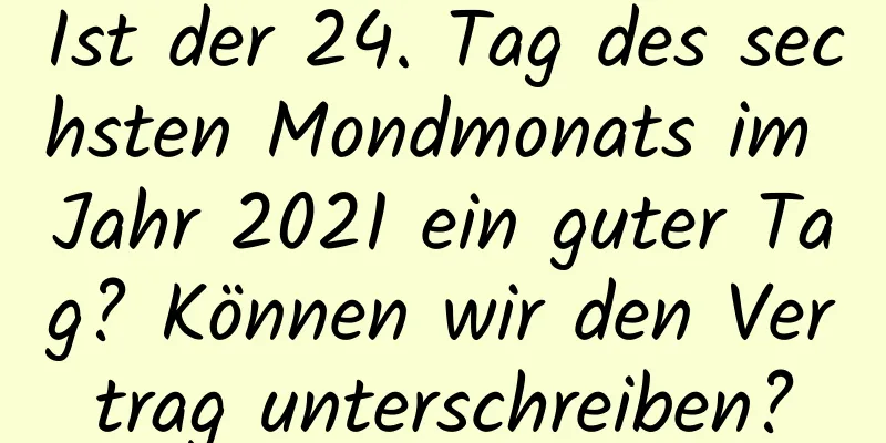 Ist der 24. Tag des sechsten Mondmonats im Jahr 2021 ein guter Tag? Können wir den Vertrag unterschreiben?