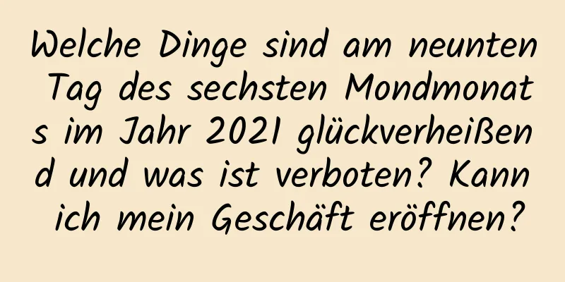 Welche Dinge sind am neunten Tag des sechsten Mondmonats im Jahr 2021 glückverheißend und was ist verboten? Kann ich mein Geschäft eröffnen?