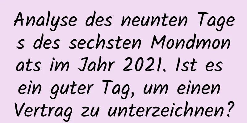 Analyse des neunten Tages des sechsten Mondmonats im Jahr 2021. Ist es ein guter Tag, um einen Vertrag zu unterzeichnen?