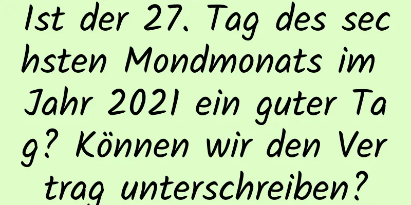 Ist der 27. Tag des sechsten Mondmonats im Jahr 2021 ein guter Tag? Können wir den Vertrag unterschreiben?