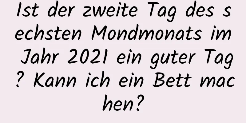 Ist der zweite Tag des sechsten Mondmonats im Jahr 2021 ein guter Tag? Kann ich ein Bett machen?