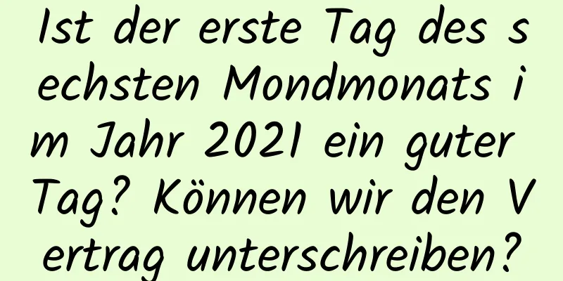 Ist der erste Tag des sechsten Mondmonats im Jahr 2021 ein guter Tag? Können wir den Vertrag unterschreiben?