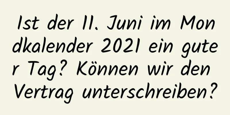 Ist der 11. Juni im Mondkalender 2021 ein guter Tag? Können wir den Vertrag unterschreiben?