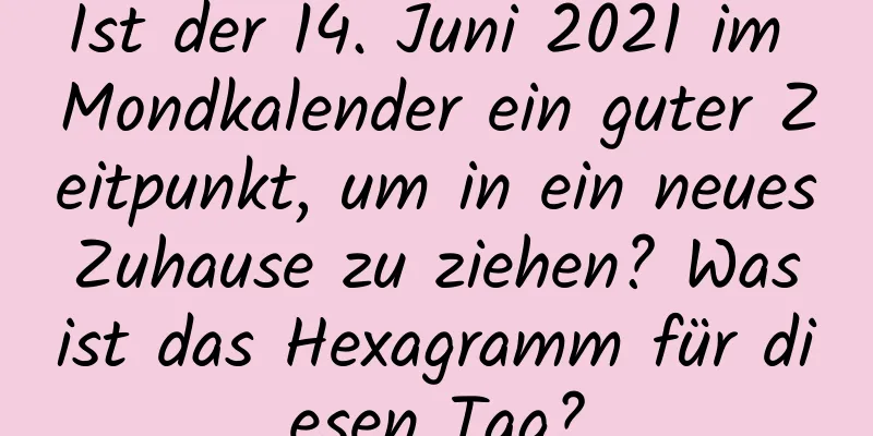 Ist der 14. Juni 2021 im Mondkalender ein guter Zeitpunkt, um in ein neues Zuhause zu ziehen? Was ist das Hexagramm für diesen Tag?