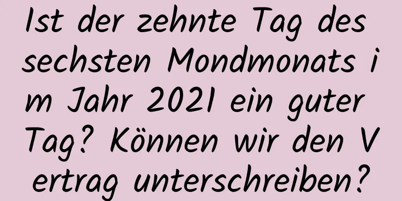 Ist der zehnte Tag des sechsten Mondmonats im Jahr 2021 ein guter Tag? Können wir den Vertrag unterschreiben?