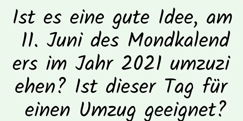 Ist es eine gute Idee, am 11. Juni des Mondkalenders im Jahr 2021 umzuziehen? Ist dieser Tag für einen Umzug geeignet?