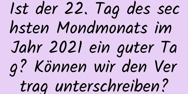 Ist der 22. Tag des sechsten Mondmonats im Jahr 2021 ein guter Tag? Können wir den Vertrag unterschreiben?