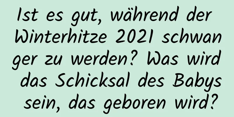 Ist es gut, während der Winterhitze 2021 schwanger zu werden? Was wird das Schicksal des Babys sein, das geboren wird?