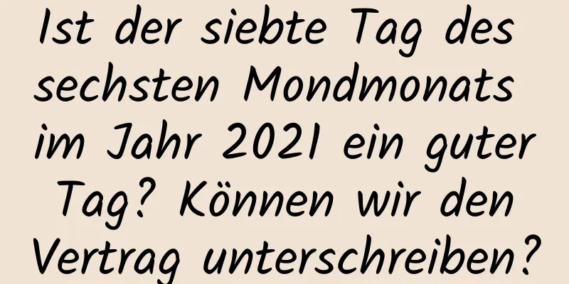 Ist der siebte Tag des sechsten Mondmonats im Jahr 2021 ein guter Tag? Können wir den Vertrag unterschreiben?