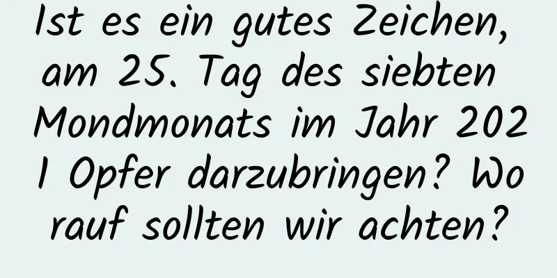 Ist es ein gutes Zeichen, am 25. Tag des siebten Mondmonats im Jahr 2021 Opfer darzubringen? Worauf sollten wir achten?