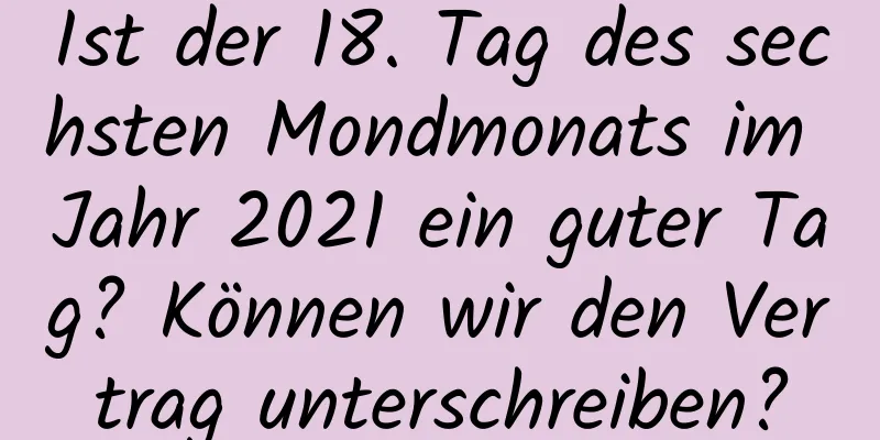 Ist der 18. Tag des sechsten Mondmonats im Jahr 2021 ein guter Tag? Können wir den Vertrag unterschreiben?