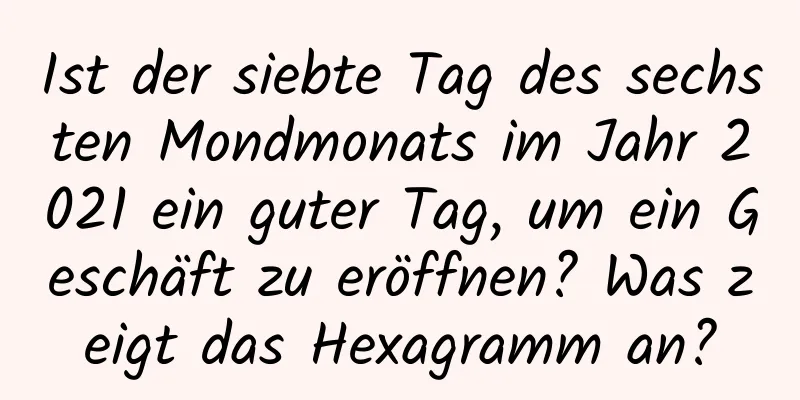 Ist der siebte Tag des sechsten Mondmonats im Jahr 2021 ein guter Tag, um ein Geschäft zu eröffnen? Was zeigt das Hexagramm an?