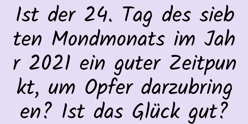 Ist der 24. Tag des siebten Mondmonats im Jahr 2021 ein guter Zeitpunkt, um Opfer darzubringen? Ist das Glück gut?