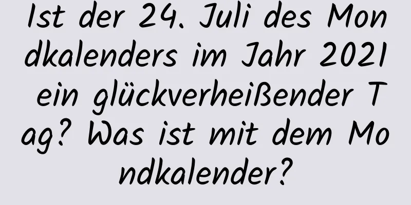 Ist der 24. Juli des Mondkalenders im Jahr 2021 ein glückverheißender Tag? Was ist mit dem Mondkalender?