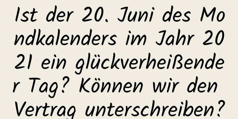 Ist der 20. Juni des Mondkalenders im Jahr 2021 ein glückverheißender Tag? Können wir den Vertrag unterschreiben?