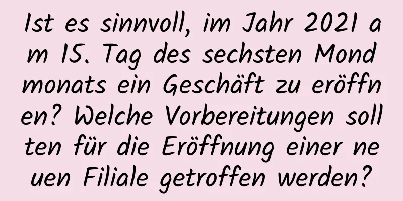 Ist es sinnvoll, im Jahr 2021 am 15. Tag des sechsten Mondmonats ein Geschäft zu eröffnen? Welche Vorbereitungen sollten für die Eröffnung einer neuen Filiale getroffen werden?