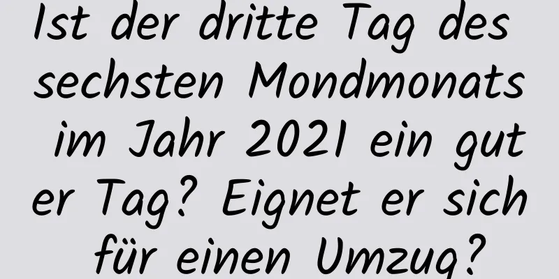 Ist der dritte Tag des sechsten Mondmonats im Jahr 2021 ein guter Tag? Eignet er sich für einen Umzug?