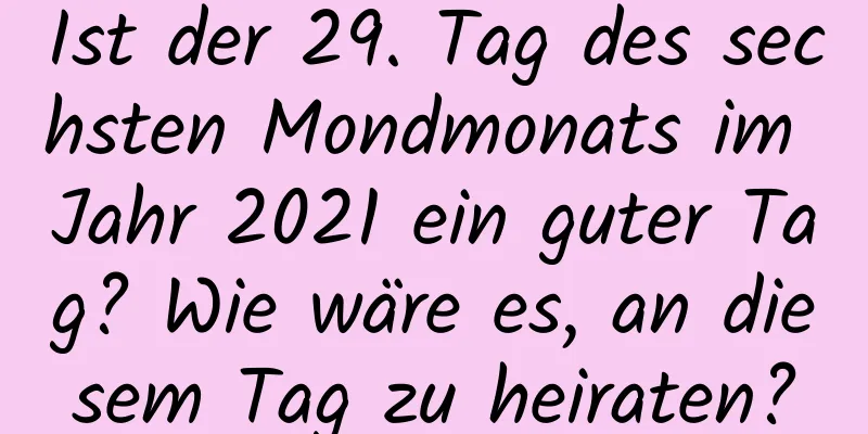 Ist der 29. Tag des sechsten Mondmonats im Jahr 2021 ein guter Tag? Wie wäre es, an diesem Tag zu heiraten?