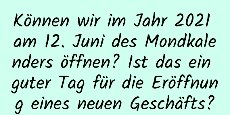 Können wir im Jahr 2021 am 12. Juni des Mondkalenders öffnen? Ist das ein guter Tag für die Eröffnung eines neuen Geschäfts?