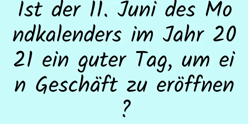 Ist der 11. Juni des Mondkalenders im Jahr 2021 ein guter Tag, um ein Geschäft zu eröffnen?