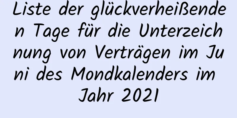 Liste der glückverheißenden Tage für die Unterzeichnung von Verträgen im Juni des Mondkalenders im Jahr 2021