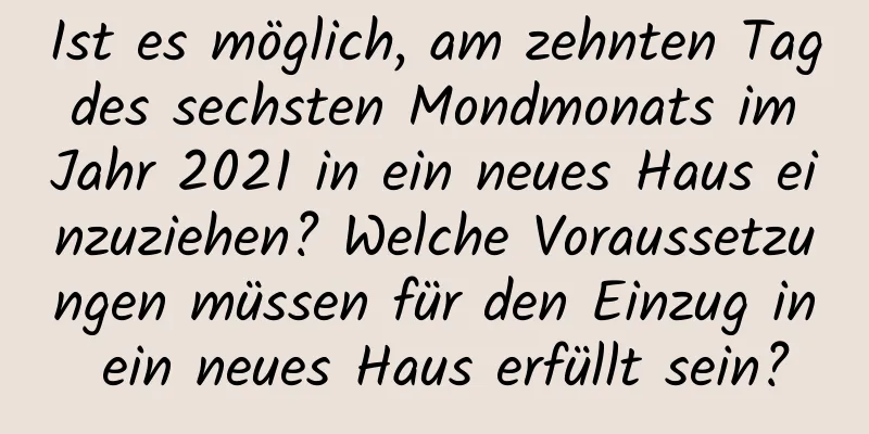 Ist es möglich, am zehnten Tag des sechsten Mondmonats im Jahr 2021 in ein neues Haus einzuziehen? Welche Voraussetzungen müssen für den Einzug in ein neues Haus erfüllt sein?