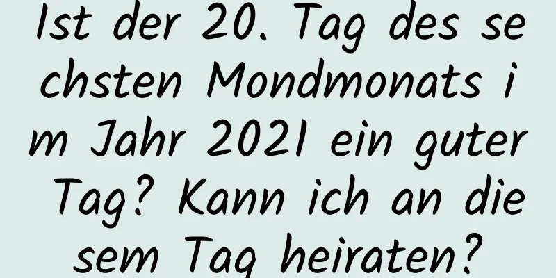 Ist der 20. Tag des sechsten Mondmonats im Jahr 2021 ein guter Tag? Kann ich an diesem Tag heiraten?