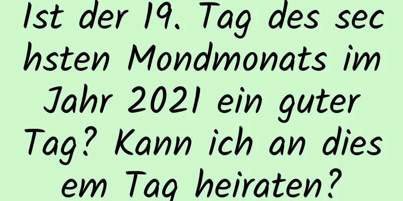 Ist der 19. Tag des sechsten Mondmonats im Jahr 2021 ein guter Tag? Kann ich an diesem Tag heiraten?